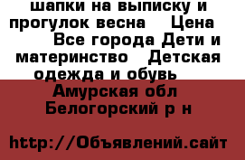 шапки на выписку и прогулок весна  › Цена ­ 500 - Все города Дети и материнство » Детская одежда и обувь   . Амурская обл.,Белогорский р-н